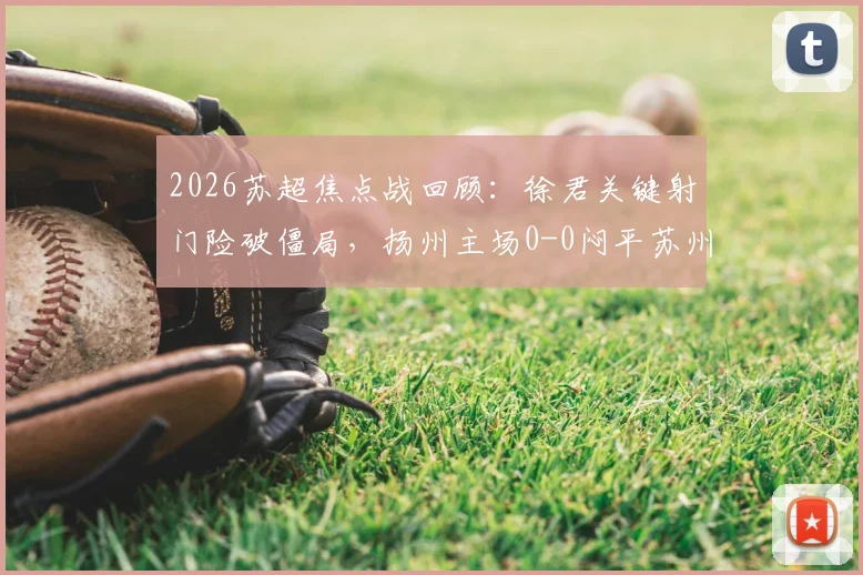 2026苏超焦点战回顾:徐君关键射门险破僵局,扬州主场0-0闷平苏州全分析