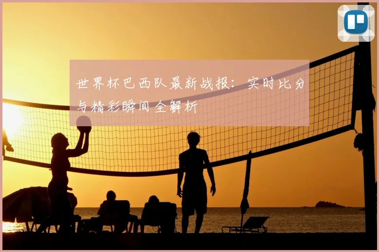 世界杯巴西队最新战报:实时比分与精彩瞬间全解析