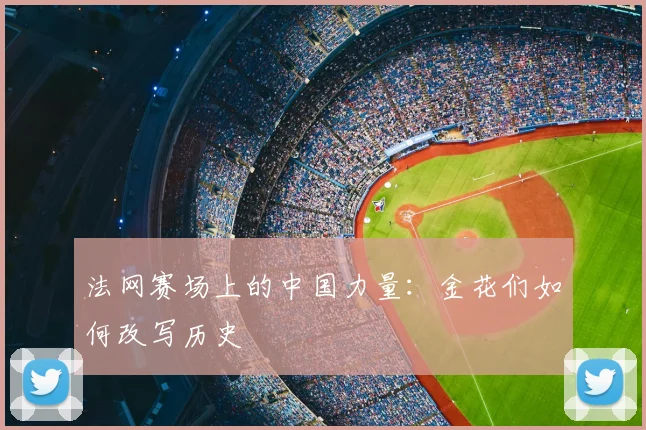 法网赛场上的中国力量:金花们如何改写历史