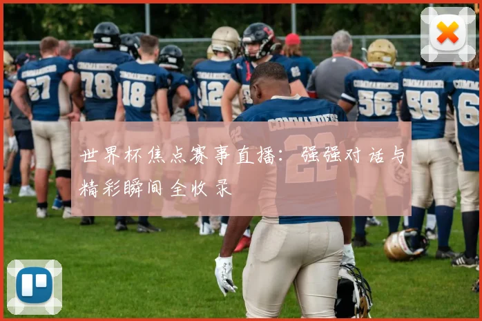 世界杯焦点赛事直播：强强对话与精彩瞬间全收录