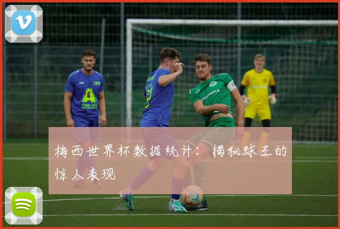 梅西世界杯数据统计：揭秘球王的惊人表现