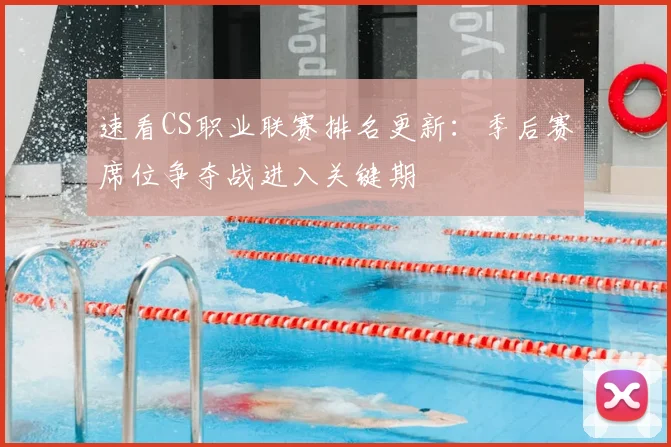 速看CS职业联赛排名更新：季后赛席位争夺战进入关键期