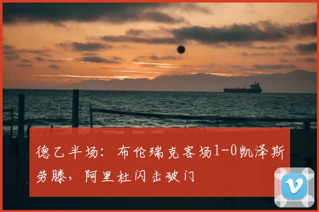 德乙半场：布伦瑞克客场1-0凯泽斯劳滕，阿里杜闪击破门