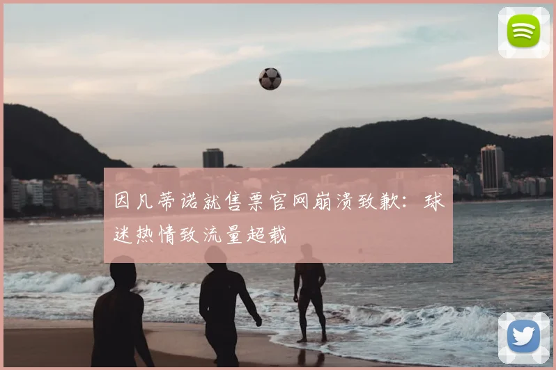 因凡蒂诺就售票官网崩溃致歉：球迷热情致流量超载
