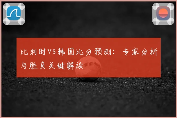 比利时vs韩国比分预测：专家分析与胜负关键解读