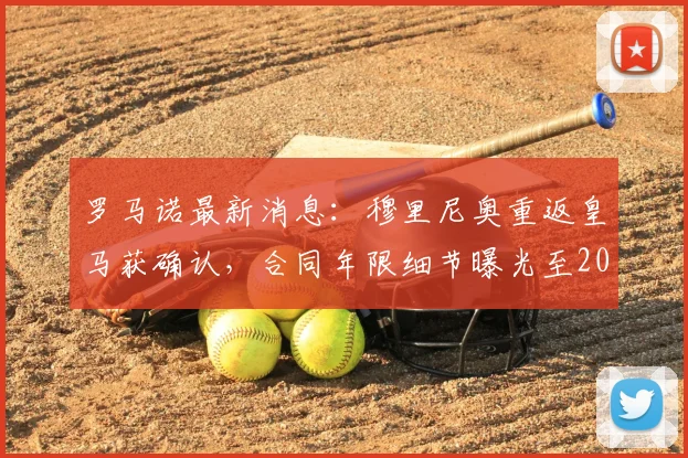 罗马诺最新消息:穆里尼奥重返皇马获确认,合同年限细节曝光至2029年