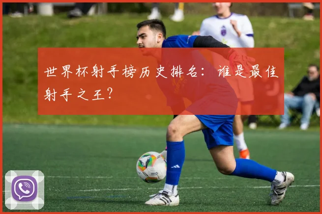世界杯射手榜历史排名：谁是最佳射手之王？