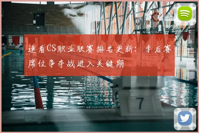 速看CS职业联赛排名更新:季后赛席位争夺战进入关键期