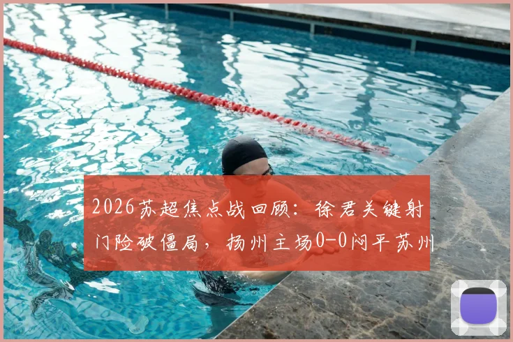 2026苏超焦点战回顾:徐君关键射门险破僵局,扬州主场0-0闷平苏州全分析