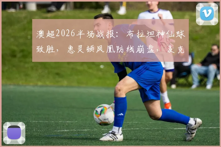 澳超2026半场战报:布拉坦神仙球致胜,惠灵顿凤凰防线崩盘,麦克阿瑟3球领先