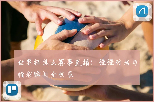 世界杯焦点赛事直播:强强对话与精彩瞬间全收录