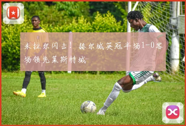 米拉尔闪击!赫尔城英冠半场1-0客场领先莱斯特城