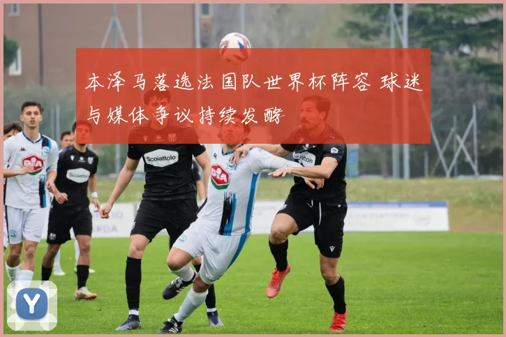 本泽马落选法国队世界杯阵容 球迷与媒体争议持续发酵