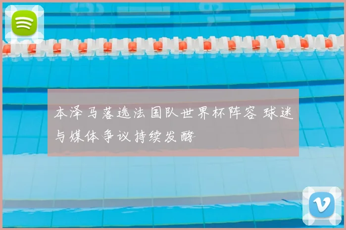 本泽马落选法国队世界杯阵容 球迷与媒体争议持续发酵